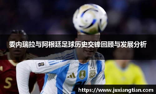 委内瑞拉与阿根廷足球历史交锋回顾与发展分析