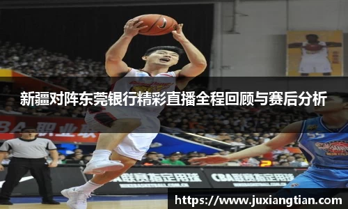 新疆对阵东莞银行精彩直播全程回顾与赛后分析